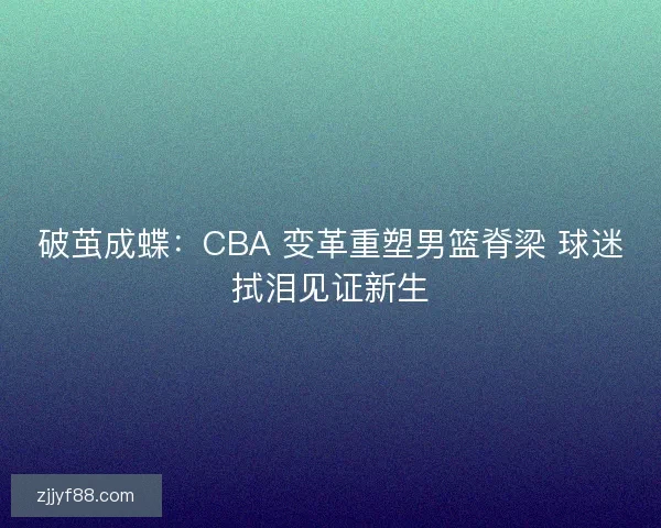 破茧成蝶：CBA 变革重塑男篮脊梁 球迷拭泪见证新生