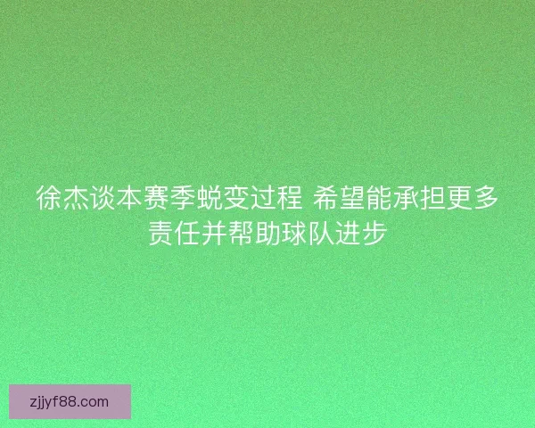 徐杰谈本赛季蜕变过程 希望能承担更多责任并帮助球队进步