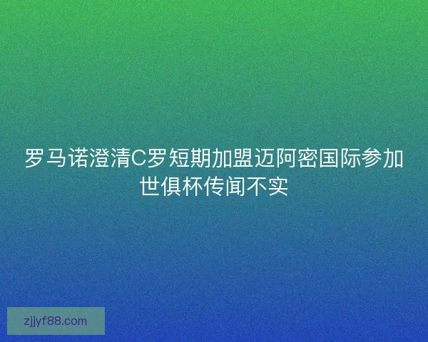 罗马诺澄清C罗短期加盟迈阿密国际参加世俱杯传闻不实