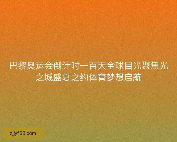 巴黎奥运会倒计时一百天全球目光聚焦光之城盛夏之约体育梦想启航