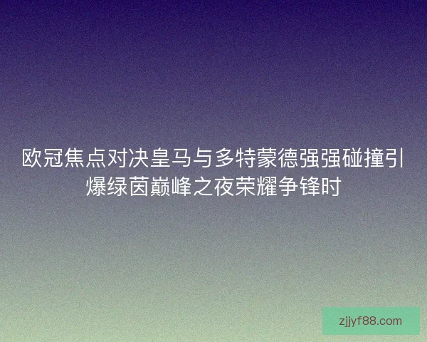 欧冠焦点对决皇马与多特蒙德强强碰撞引爆绿茵巅峰之夜荣耀争锋时
