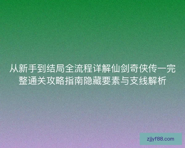 从新手到结局全流程详解仙剑奇侠传一完整通关攻略指南隐藏要素与支线解析
