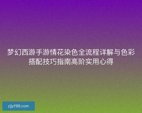 梦幻西游手游情花染色全流程详解与色彩搭配技巧指南高阶实用心得