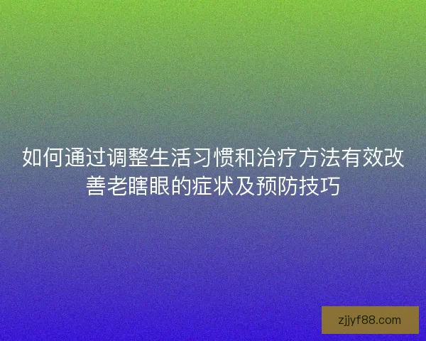 如何通过调整生活习惯和治疗方法有效改善老瞎眼的症状及预防技巧