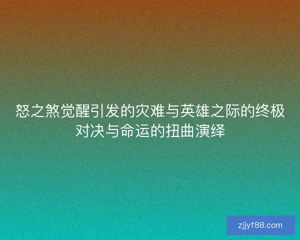 怒之煞觉醒引发的灾难与英雄之际的终极对决与命运的扭曲演绎