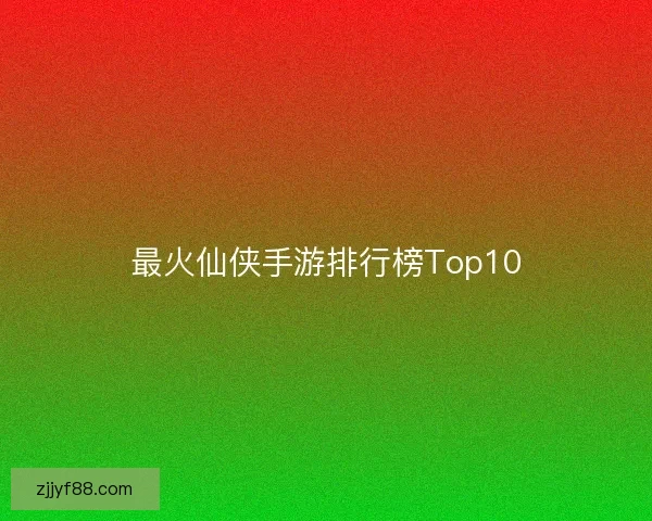 最火仙侠手游排行榜Top10