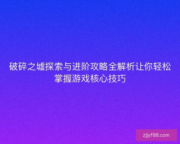 破碎之墟探索与进阶攻略全解析让你轻松掌握游戏核心技巧