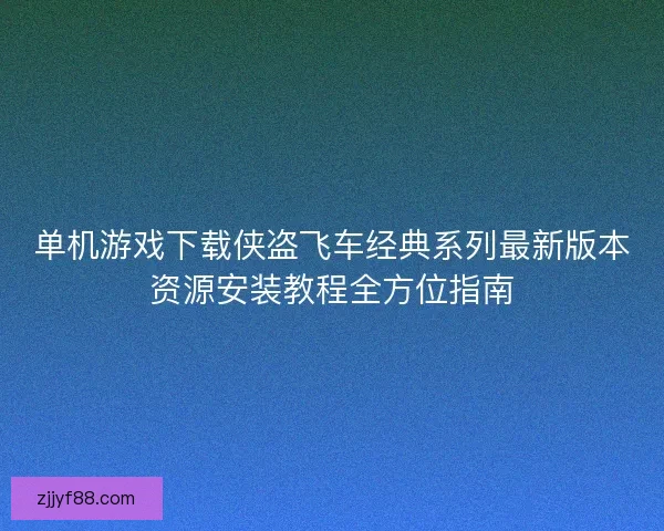 单机游戏下载侠盗飞车经典系列最新版本资源安装教程全方位指南