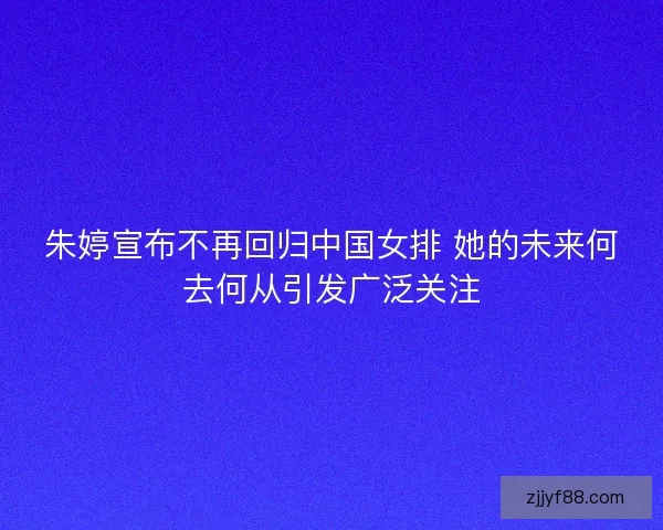 朱婷宣布不再回归中国女排 她的未来何去何从引发广泛关注 朱婷宣布不再回归中国女排 她的未来何去何从引发广泛关注