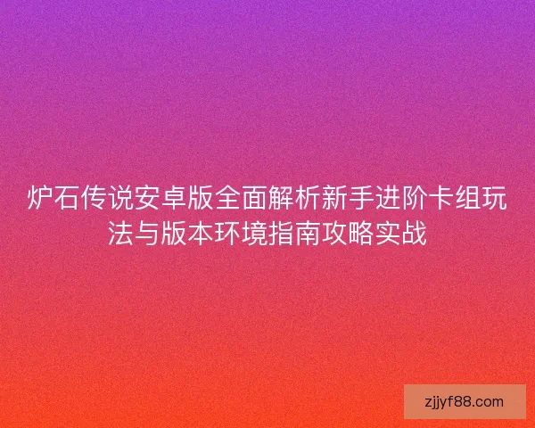 炉石传说安卓版全面解析新手进阶卡组玩法与版本环境指南攻略实战