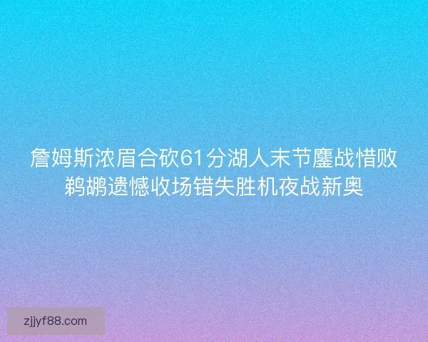 詹姆斯浓眉合砍61分湖人末节鏖战惜败鹈鹕遗憾收场错失胜机夜战新奥 詹姆斯浓眉合砍61分湖人末节鏖战惜败鹈鹕遗憾收场错失胜机夜战新奥