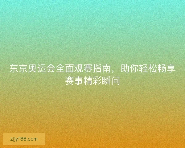 东京奥运会全面观赛指南，助你轻松畅享赛事精彩瞬间