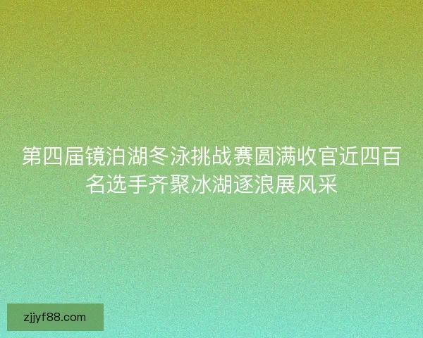第四届镜泊湖冬泳挑战赛圆满收官近四百名选手齐聚冰湖逐浪展风采