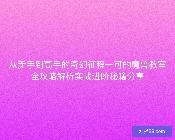 从新手到高手的奇幻征程一可的魔兽教室全攻略解析实战进阶秘籍分享