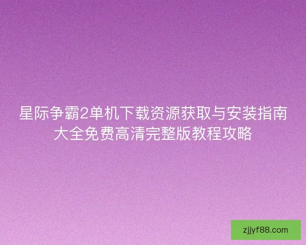 星际争霸2单机下载资源获取与安装指南大全免费高清完整版教程攻略