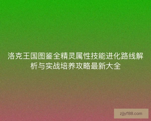 洛克王国图鉴全精灵属性技能进化路线解析与实战培养攻略最新大全 洛克王国图鉴全精灵属性技能进化路线解析与实战培养攻略最新大全