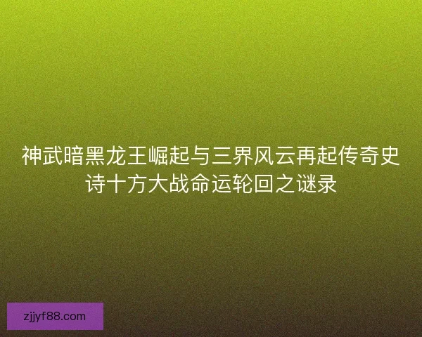 神武暗黑龙王崛起与三界风云再起传奇史诗十方大战命运轮回之谜录