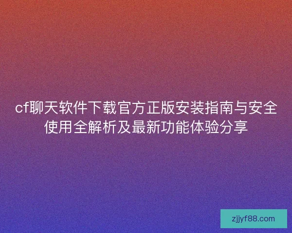 cf聊天软件下载官方正版安装指南与安全使用全解析及最新功能体验分享