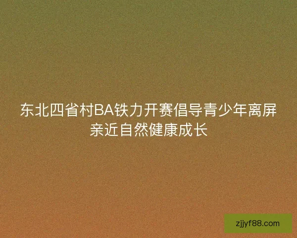 东北四省村BA铁力开赛倡导青少年离屏亲近自然健康成长