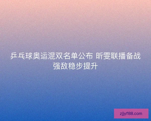 乒乓球奥运混双名单公布 昕雯联播备战强敌稳步提升