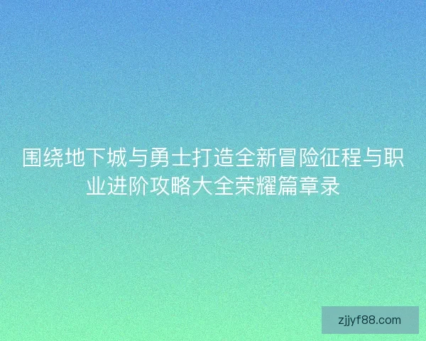 围绕地下城与勇士打造全新冒险征程与职业进阶攻略大全荣耀篇章录 围绕地下城与勇士打造全新冒险征程与职业进阶攻略大全荣耀篇章录