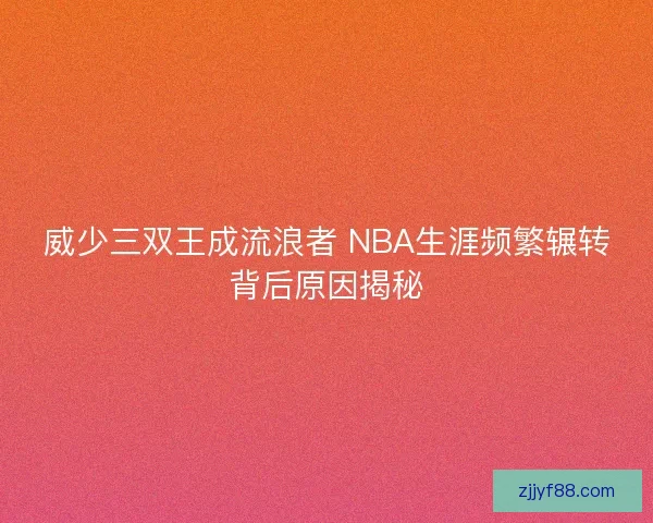 威少三双王成流浪者 NBA生涯频繁辗转背后原因揭秘 威少三双王成流浪者 NBA生涯频繁辗转背后原因揭秘