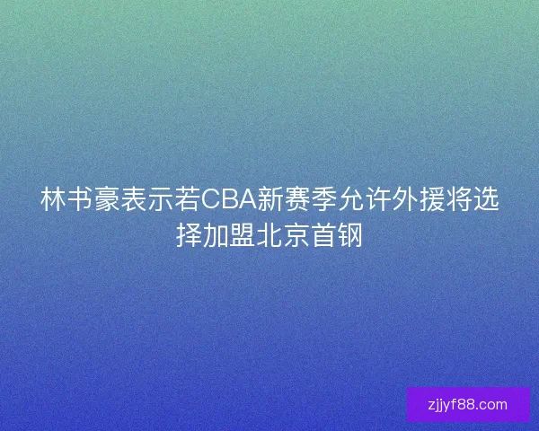 林书豪表示若CBA新赛季允许外援将选择加盟北京首钢