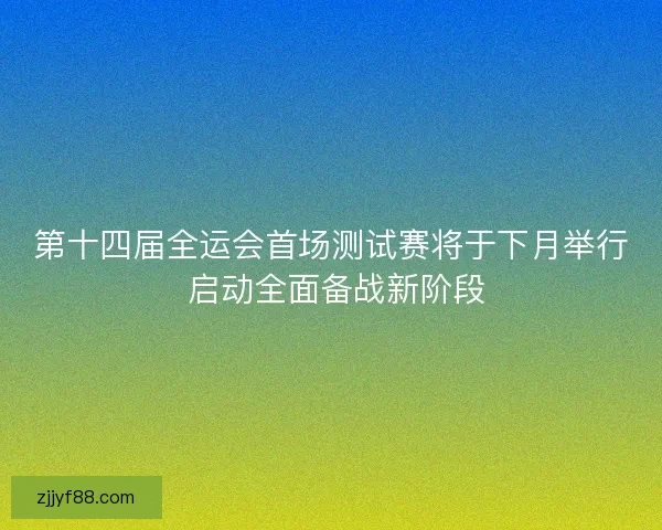 第十四届全运会首场测试赛将于下月举行 启动全面备战新阶段