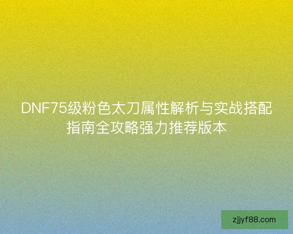 DNF75级粉色太刀属性解析与实战搭配指南全攻略强力推荐版本 DNF75级粉色太刀属性解析与实战搭配指南全攻略强力推荐版本