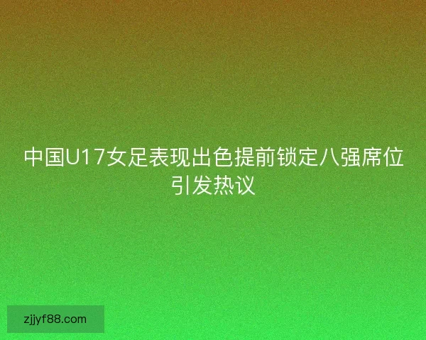 中国U17女足表现出色提前锁定八强席位引发热议