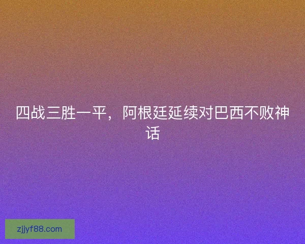 四战三胜一平，阿根廷延续对巴西不败神话