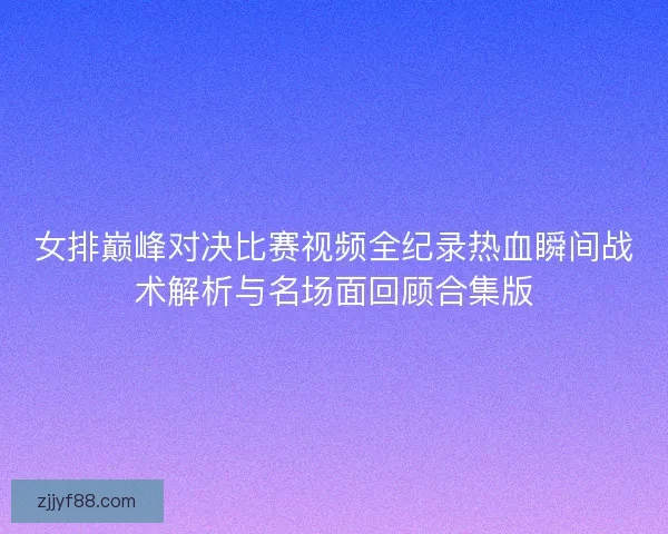 女排巅峰对决比赛视频全纪录热血瞬间战术解析与名场面回顾合集版