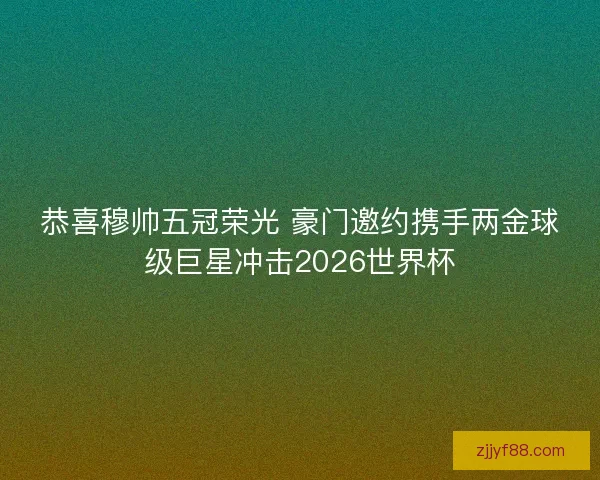 恭喜穆帅五冠荣光 豪门邀约携手两金球级巨星冲击2026世界杯