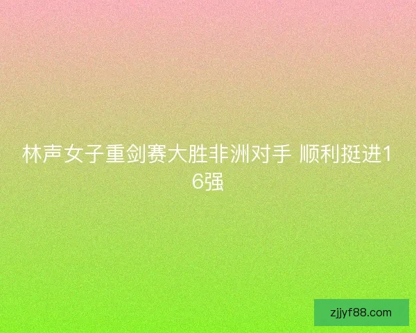 林声女子重剑赛大胜非洲对手 顺利挺进16强