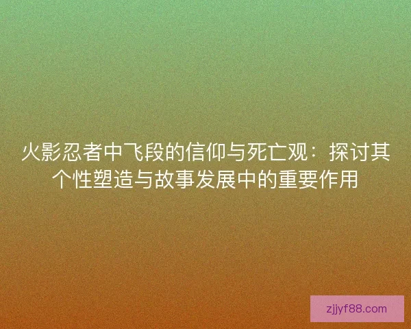 火影忍者中飞段的信仰与死亡观：探讨其个性塑造与故事发展中的重要作用