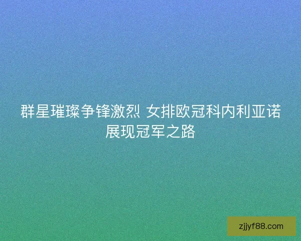 群星璀璨争锋激烈 女排欧冠科内利亚诺展现冠军之路