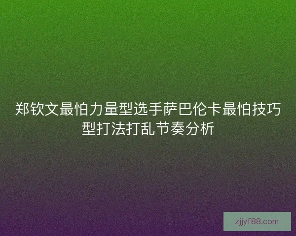 郑钦文最怕力量型选手萨巴伦卡最怕技巧型打法打乱节奏分析