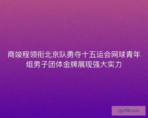 商竣程领衔北京队勇夺十五运会网球青年组男子团体金牌展现强大实力