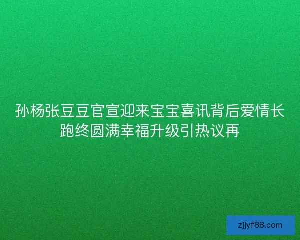 孙杨张豆豆官宣迎来宝宝喜讯背后爱情长跑终圆满幸福升级引热议再