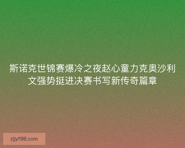 斯诺克世锦赛爆冷之夜赵心童力克奥沙利文强势挺进决赛书写新传奇篇章 斯诺克世锦赛爆冷之夜赵心童力克奥沙利文强势挺进决赛书写新传奇篇章