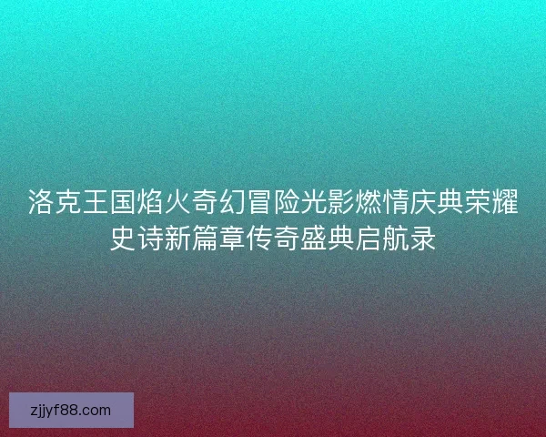 洛克王国焰火奇幻冒险光影燃情庆典荣耀史诗新篇章传奇盛典启航录