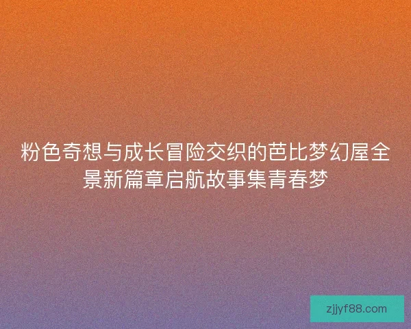 粉色奇想与成长冒险交织的芭比梦幻屋全景新篇章启航故事集青春梦 粉色奇想与成长冒险交织的芭比梦幻屋全景新篇章启航故事集青春梦
