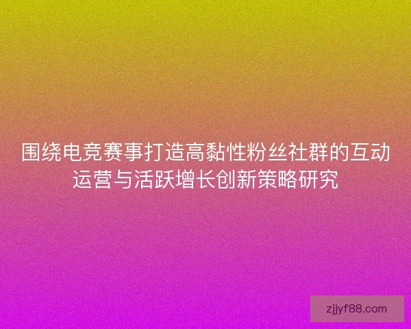 围绕电竞赛事打造高黏性粉丝社群的互动运营与活跃增长创新策略研究 围绕电竞赛事打造高黏性粉丝社群的互动运营与活跃增长创新策略研究