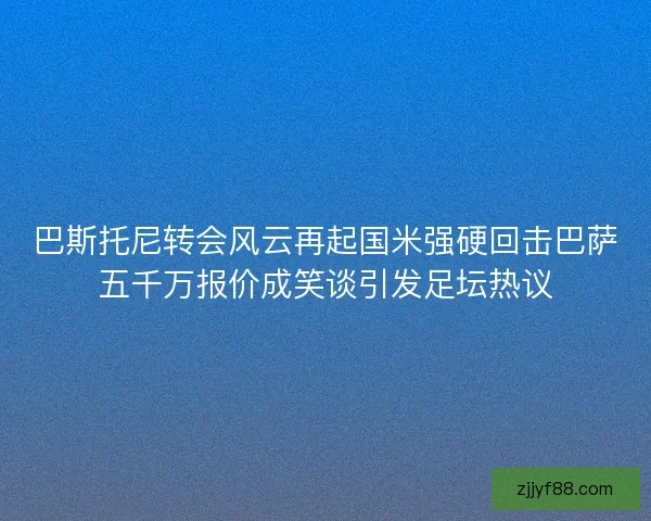 巴斯托尼转会风云再起国米强硬回击巴萨五千万报价成笑谈引发足坛热议 巴斯托尼转会风云再起国米强硬回击巴萨五千万报价成笑谈引发足坛热议