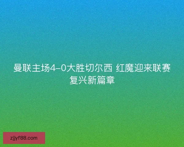 曼联主场4-0大胜切尔西 红魔迎来联赛复兴新篇章 曼联主场4-0大胜切尔西 红魔迎来联赛复兴新篇章