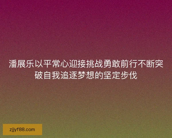 潘展乐以平常心迎接挑战勇敢前行不断突破自我追逐梦想的坚定步伐 潘展乐以平常心迎接挑战勇敢前行不断突破自我追逐梦想的坚定步伐