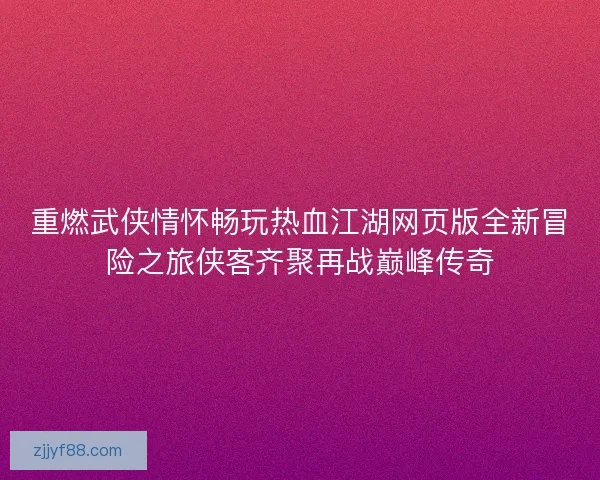 重燃武侠情怀畅玩热血江湖网页版全新冒险之旅侠客齐聚再战巅峰传奇 重燃武侠情怀畅玩热血江湖网页版全新冒险之旅侠客齐聚再战巅峰传奇
