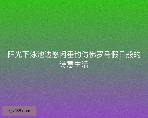 阳光下泳池边悠闲垂钓仿佛罗马假日般的诗意生活 阳光下泳池边悠闲垂钓仿佛罗马假日般的诗意生活