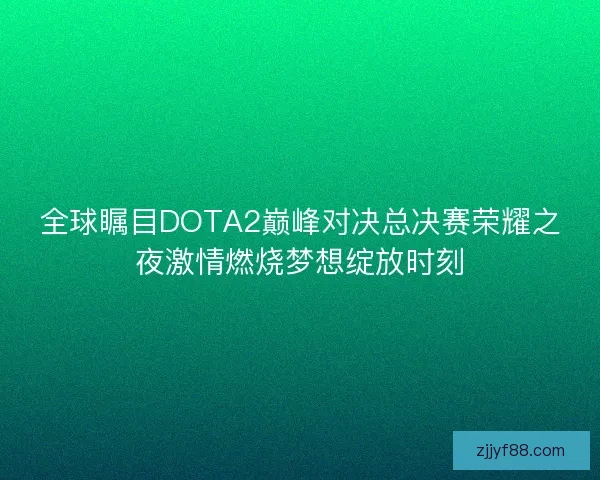 全球瞩目DOTA2巅峰对决总决赛荣耀之夜激情燃烧梦想绽放时刻 全球瞩目DOTA2巅峰对决总决赛荣耀之夜激情燃烧梦想绽放时刻