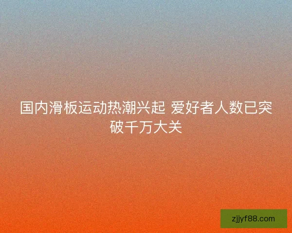 国内滑板运动热潮兴起 爱好者人数已突破千万大关